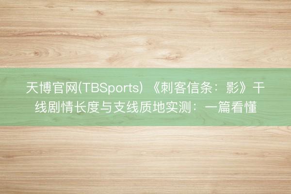 天博官网(TBSports) 《刺客信条：影》干线剧情长度与支线质地实测：一篇看懂