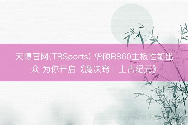 天博官网(TBSports) 华硕B860主板性能出众 为你开启《魔决窍：上古纪元》
