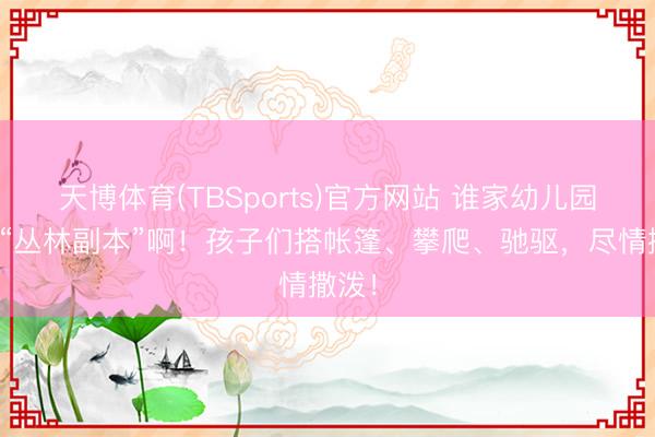 天博体育(TBSports)官方网站 谁家幼儿园自带“丛林副本”啊！孩子们搭帐篷、攀爬、驰驱，尽情撒泼！