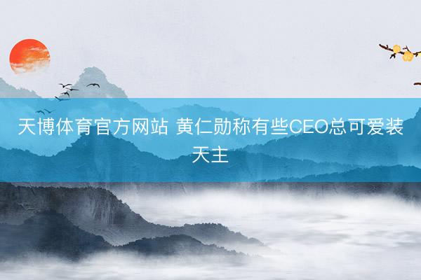 天博体育官方网站 黄仁勋称有些CEO总可爱装天主