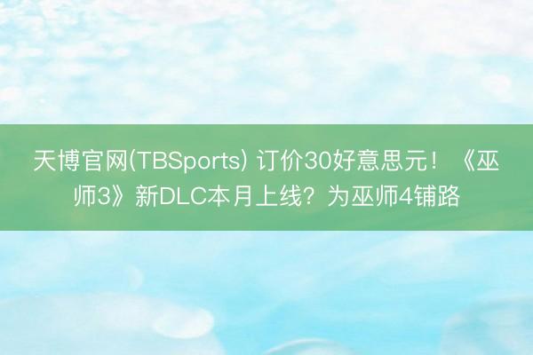 天博官网(TBSports) 订价30好意思元！《巫师3》新DLC本月上线？为巫师4铺路