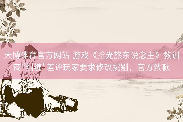 天博体育官方网站 游戏《拾光旅东说念主》教训商“纠缠”差评玩家要求修改挑剔，官方致歉