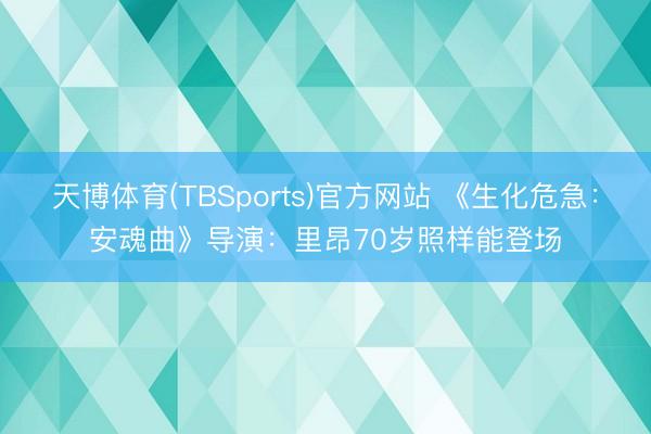 天博体育(TBSports)官方网站 《生化危急：安魂曲》导演：里昂70岁照样能登场