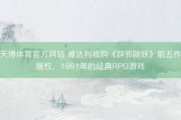 天博体育官方网站 雅达利收购《辟邪除妖》前五作版权，1981年的经典RPG游戏