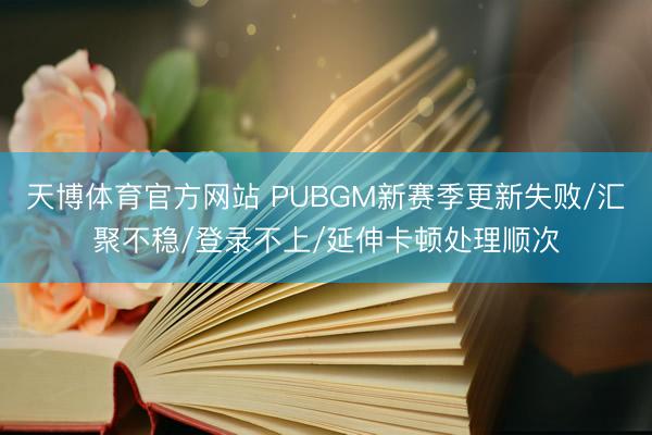 天博体育官方网站 PUBGM新赛季更新失败/汇聚不稳/登录不上/延伸卡顿处理顺次