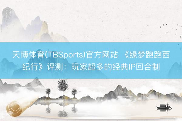 天博体育(TBSports)官方网站 《缘梦跑跑西纪行》评测：玩家超多的经典IP回合制