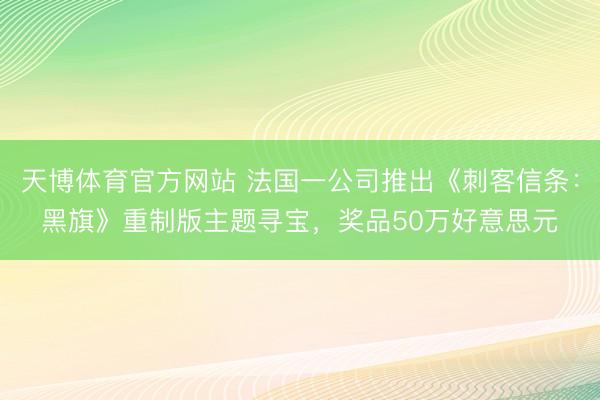天博体育官方网站 法国一公司推出《刺客信条：黑旗》重制版主题寻宝，奖品50万好意思元