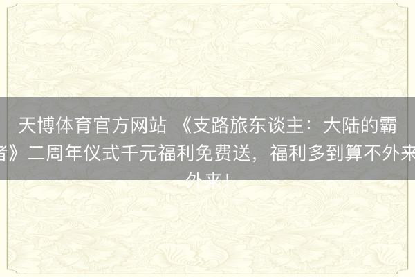 天博体育官方网站 《支路旅东谈主:大陆的霸者》二周年仪式千元福利免费送,福利多到算不外来!