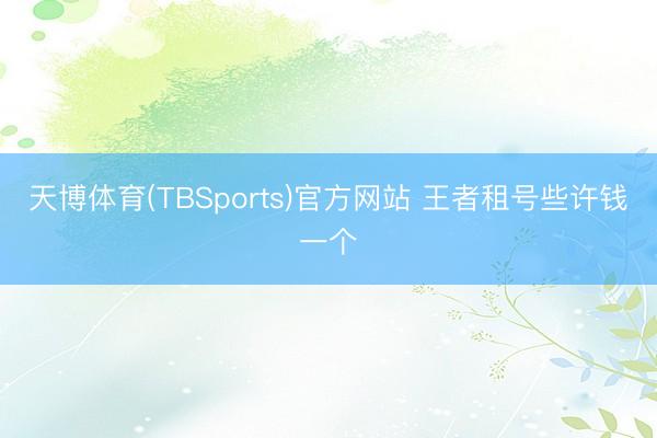 天博体育(TBSports)官方网站 王者租号些许钱一个