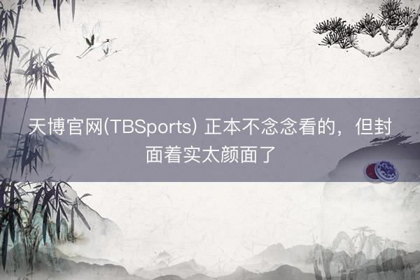 天博官网(TBSports) 正本不念念看的，但封面着实太颜面了