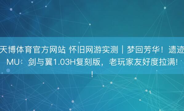 天博体育官方网站 怀旧网游实测|梦回芳华!遗迹MU:剑与翼1.03H复刻版,老玩家友好度拉满!