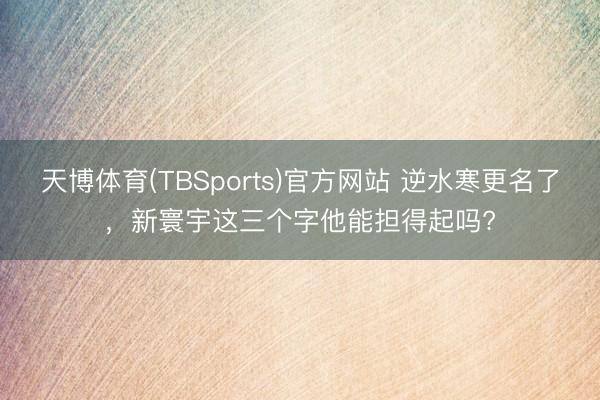 天博体育(TBSports)官方网站 逆水寒更名了,新寰宇这三个字他能担得起吗?