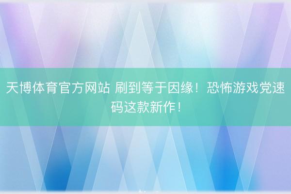 天博体育官方网站 刷到等于因缘！恐怖游戏党速码这款新作！