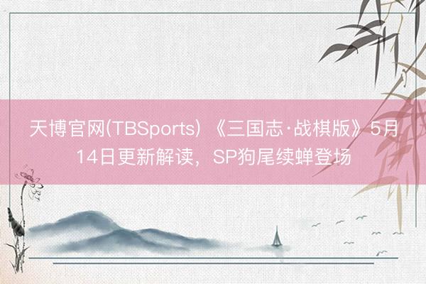 天博官网(TBSports) 《三国志·战棋版》5月14日更新解读，SP狗尾续蝉登场