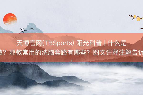 天博官网(TBSports) 阳光科普 | 什么是邪教？邪教常用的洗脑套路有哪些？图文评释注解告诉你！