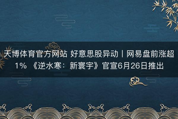 天博体育官方网站 好意思股异动丨网易盘前涨超1% 《逆水寒：新寰宇》官宣6月26日推出