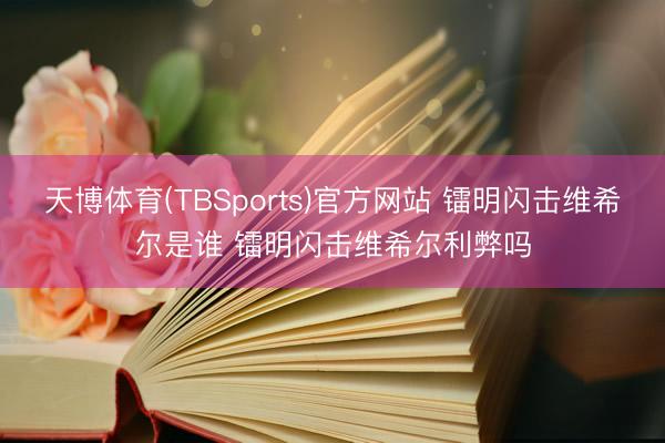 天博体育(TBSports)官方网站 镭明闪击维希尔是谁 镭明闪击维希尔利弊吗