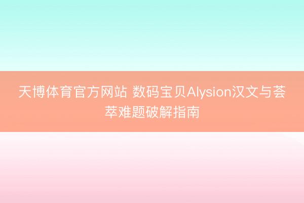 天博体育官方网站 数码宝贝Alysion汉文与荟萃难题破解指南
