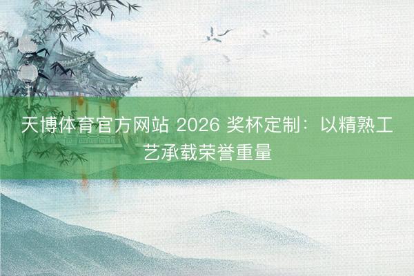 天博体育官方网站 2026 奖杯定制：以精熟工艺承载荣誉重量