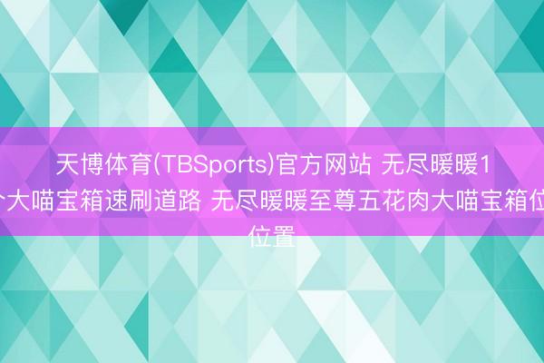 天博体育(TBSports)官方网站 无尽暖暖18个大喵宝箱速刷道路 无尽暖暖至尊五花肉大喵宝箱位置