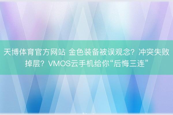 天博体育官方网站 金色装备被误观念？冲突失败掉层？VMOS云手机给你“后悔三连”