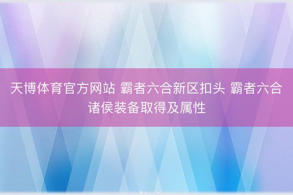 天博体育官方网站 霸者六合新区扣头 霸者六合诸侯装备取得及属性
