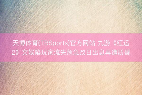 天博体育(TBSports)官方网站 九游《红运2》文娱陷玩家流失危急改日出息再遭质疑