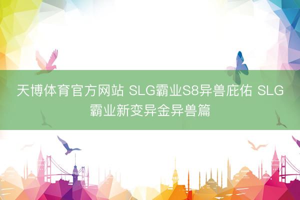 天博体育官方网站 SLG霸业S8异兽庇佑 SLG霸业新变异金异兽篇
