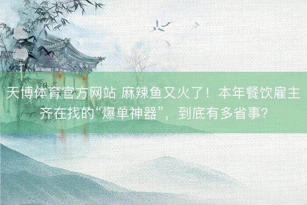 天博体育官方网站 麻辣鱼又火了！本年餐饮雇主齐在找的“爆单神器”，到底有多省事？