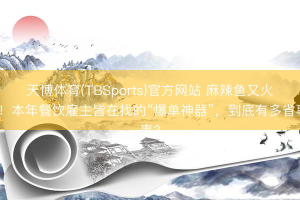 天博体育(TBSports)官方网站 麻辣鱼又火了！本年餐饮雇主皆在找的“爆单神器”，到底有多省事？