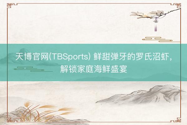 天博官网(TBSports) 鲜甜弹牙的罗氏沼虾，解锁家庭海鲜盛宴