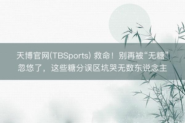 天博官网(TBSports) 救命！别再被“无糖”忽悠了，这些糖分误区坑哭无数东说念主