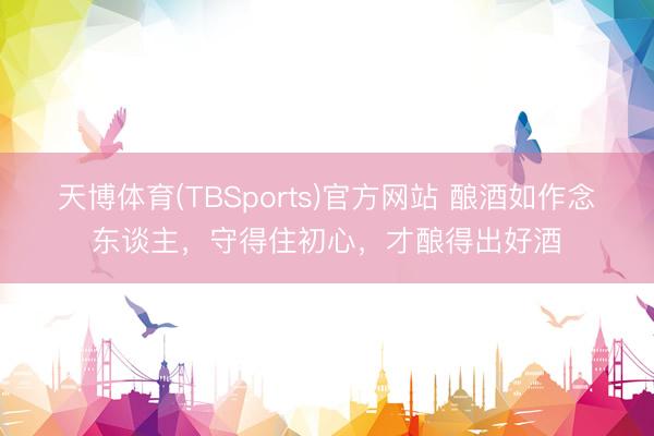 天博体育(TBSports)官方网站 酿酒如作念东谈主，守得住初心，才酿得出好酒