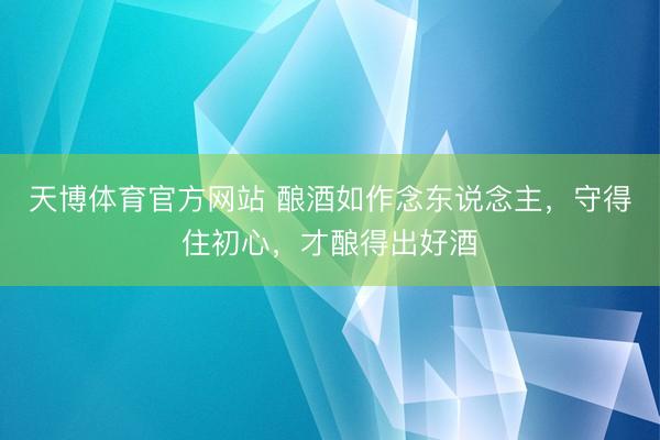 天博体育官方网站 酿酒如作念东说念主，守得住初心，才酿得出好酒