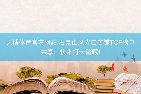 天博体育官方网站 石景山风光口店铺TOP榜单共享，快来打卡储藏！