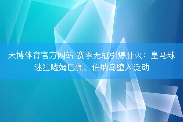天博体育官方网站 赛季无冠引爆肝火：皇马球迷狂嘘姆巴佩，伯纳乌堕入泛动