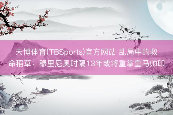 天博体育(TBSports)官方网站 乱局中的救命稻草：穆里尼奥时隔13年或将重掌皇马帅印