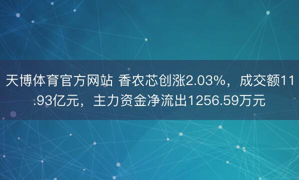 天博体育官方网站 香农芯创涨2.03%,成交额11.93亿元,主力资金净流出1256.59万元