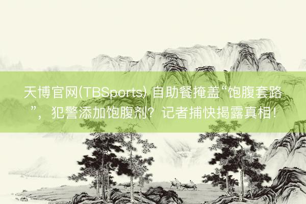 天博官网(TBSports) 自助餐掩盖“饱腹套路”,犯警添加饱腹剂?记者捕快揭露真相!