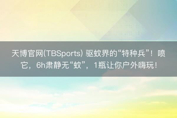 天博官网(TBSports) 驱蚊界的“特种兵”！喷它，6h肃静无“蚊”，1瓶让你户外嗨玩！