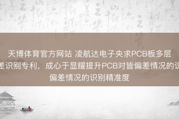 天博体育官方网站 凌航达电子央求PCB板多层板对皆偏差识别专利，成心于显耀提升PCB对皆偏差情况的识别精准度