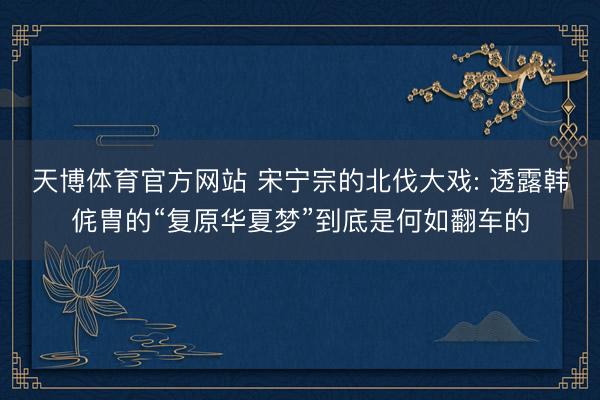 天博体育官方网站 宋宁宗的北伐大戏: 透露韩侂胄的“复原华夏梦”到底是何如翻车的