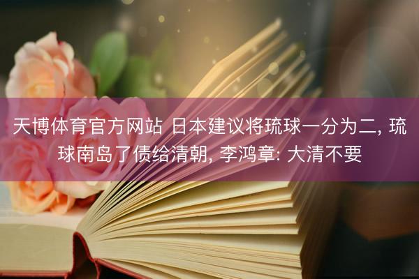 天博体育官方网站 日本建议将琉球一分为二， 琉球南岛了债给清朝， 李鸿章: 大清不要