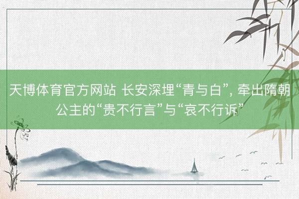 天博体育官方网站 长安深埋“青与白”， 牵出隋朝公主的“贵不行言”与“哀不行诉”