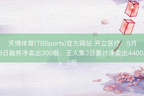 天博体育(TBSports)官方网站 开立医疗：5月13日融券净卖出300股，王人集3日累计净卖出4400股