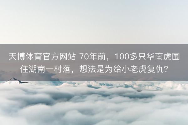 天博体育官方网站 70年前，100多只华南虎围住湖南一村落，想法是为给小老虎复仇？