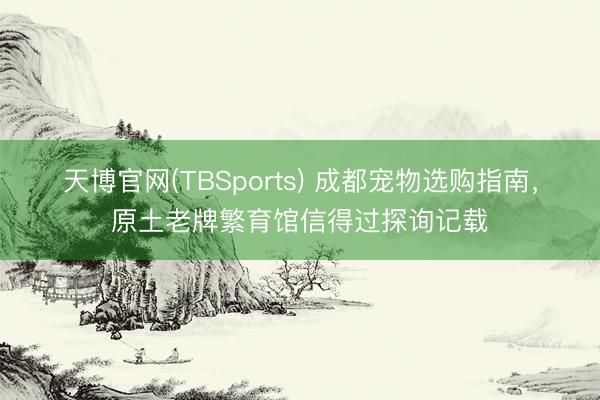 天博官网(TBSports) 成都宠物选购指南，原土老牌繁育馆信得过探询记载