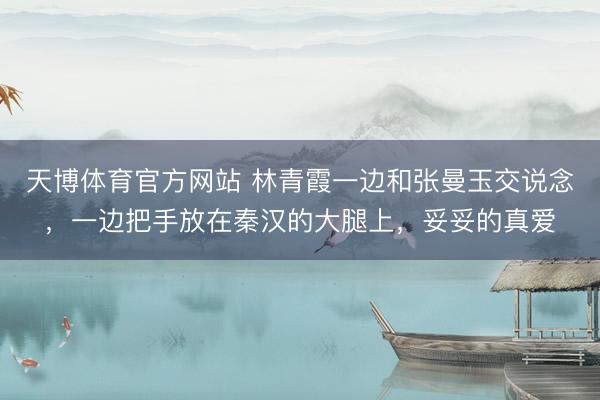 天博体育官方网站 林青霞一边和张曼玉交说念，一边把手放在秦汉的大腿上，<a href=