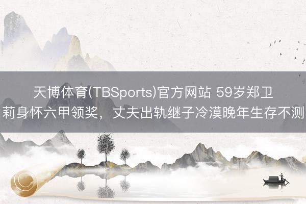 天博体育(TBSports)官方网站 59岁郑卫莉身怀六甲领奖,丈夫出轨继子冷漠晚年生存不测