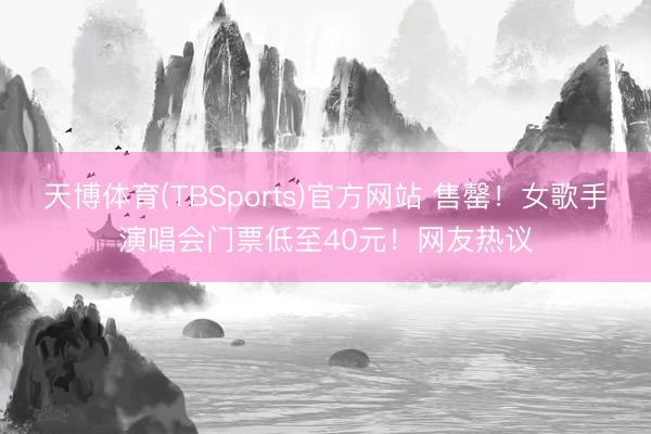 天博体育(TBSports)官方网站 售罄!女歌手演唱会门票低至40元!网友热议